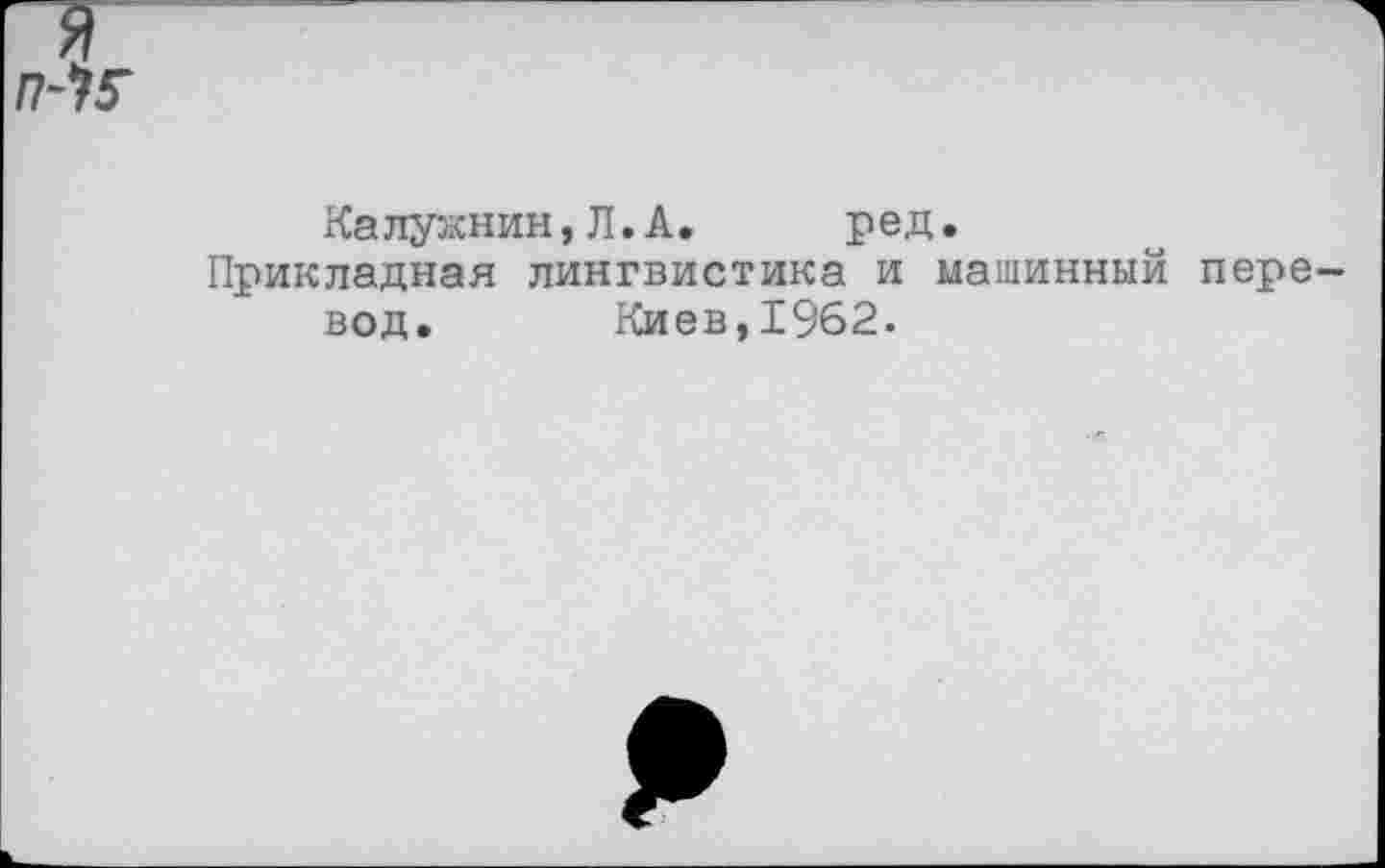 ﻿п-К
Калужнин,Л.А. ред.
Прикладная лингвистика и машинный пере вод. Киев,1962.